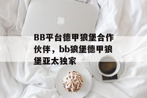 BB平台德甲狼堡合作伙伴，bb狼堡德甲狼堡亚太独家