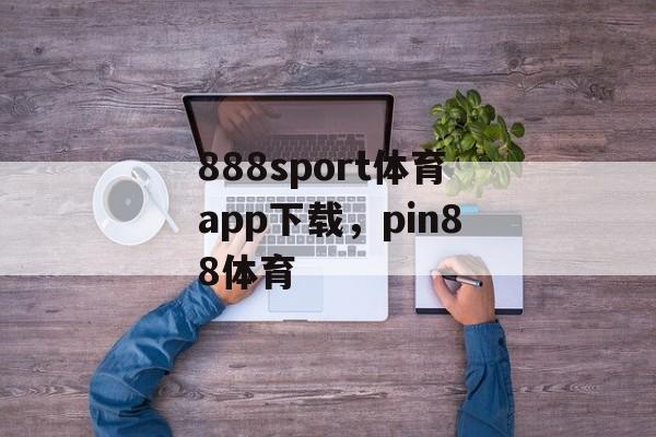 888sport体育app下载，pin88体育