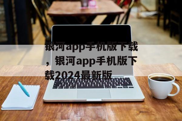 银河app手机版下载，银河app手机版下载2024最新版