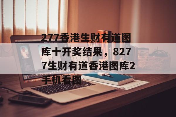 277香港生财有道图库十开奖结果，8277生财有道香港图库2手机看图