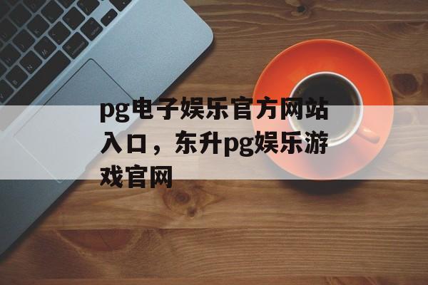 pg电子娱乐官方网站入口，东升pg娱乐游戏官网