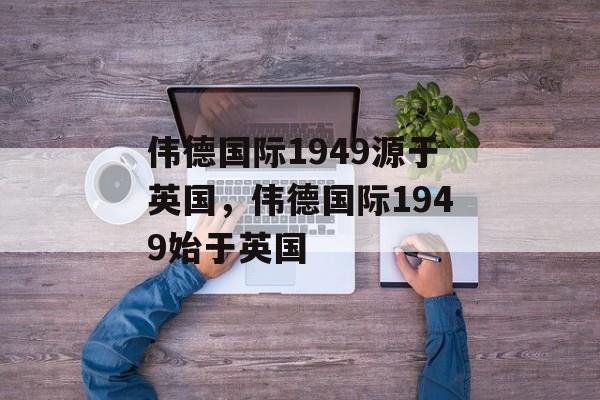 伟德国际1949源于英国，伟德国际1949始于英国