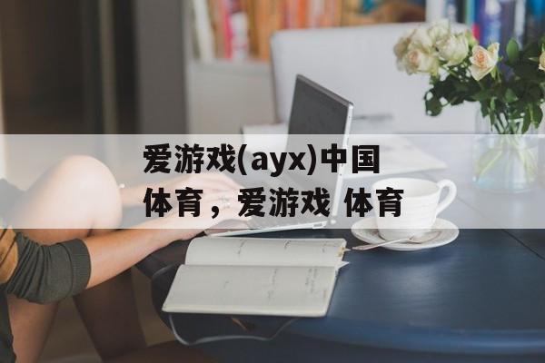 爱游戏(ayx)中国体育，爱游戏 体育