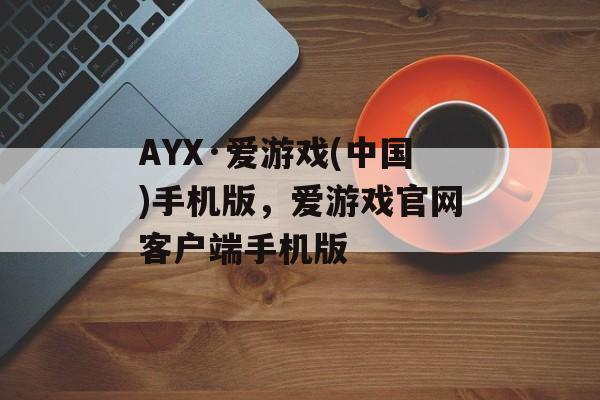 AYX·爱游戏(中国)手机版，爱游戏官网客户端手机版