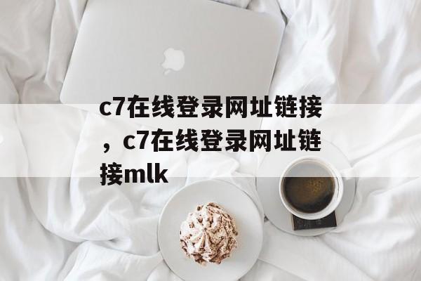 c7在线登录网址链接，c7在线登录网址链接mlk