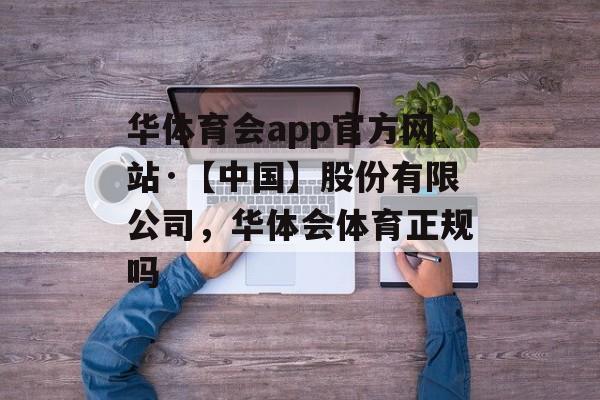 华体育会app官方网站·【中国】股份有限公司，华体会体育正规吗