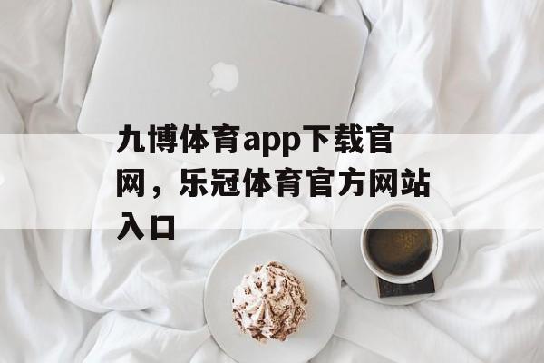 九博体育app下载官网，乐冠体育官方网站入口