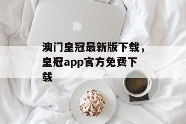 澳门皇冠最新版下载，皇冠app官方免费下载