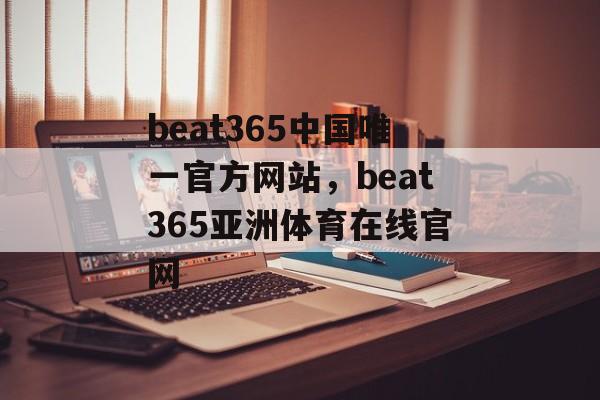 beat365中国唯一官方网站，beat365亚洲体育在线官网