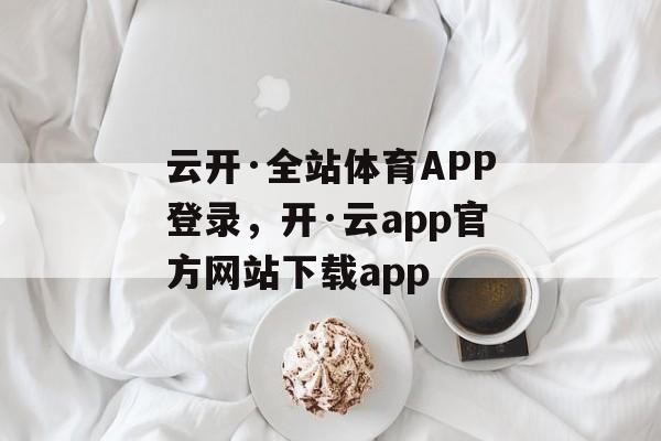 云开·全站体育APP登录，开·云app官方网站下载app